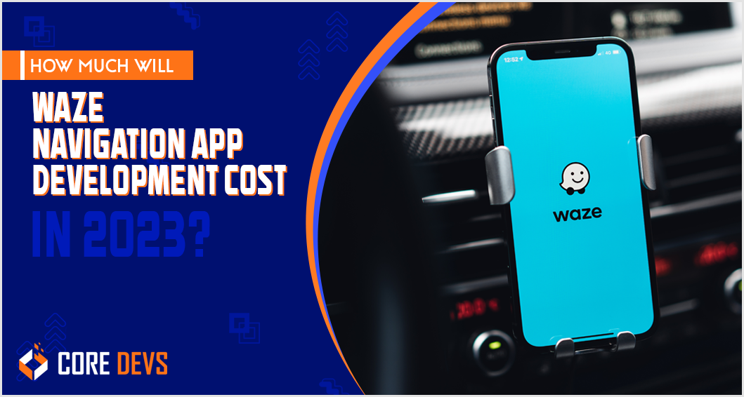 How Much Will Waze Navigation App Development Cost in 2023? Core Devs Ltd